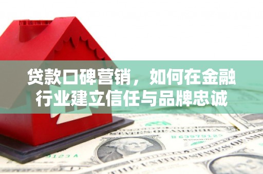 郸城贷款口碑营销，如何在金融行业建立信任与品牌忠诚