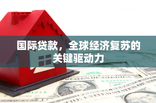 郸城国际贷款，全球经济复苏的关键驱动力