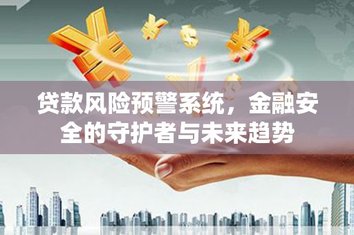 郸城贷款风险预警系统，金融安全的守护者与未来趋势