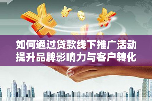 郸城如何通过贷款线下推广活动提升品牌影响力与客户转化率