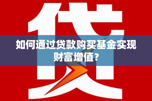郸城如何通过贷款购买基金实现财富增值？