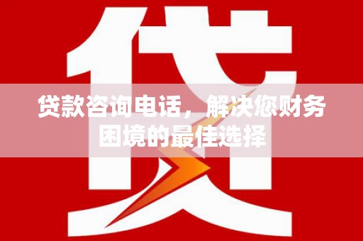 郸城贷款咨询电话，解决您财务困境的最佳选择