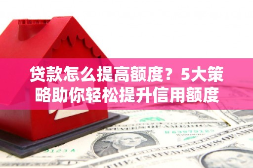郸城贷款怎么提高额度？5大策略助你轻松提升信用额度