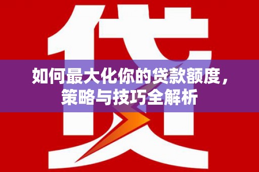 郸城如何最大化你的贷款额度，策略与技巧全解析