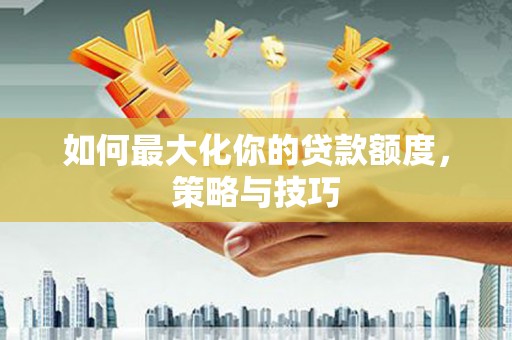 郸城如何最大化你的贷款额度，策略与技巧
