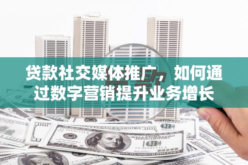 郸城贷款社交媒体推广，如何通过数字营销提升业务增长