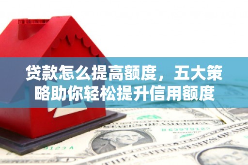 郸城贷款怎么提高额度，五大策略助你轻松提升信用额度