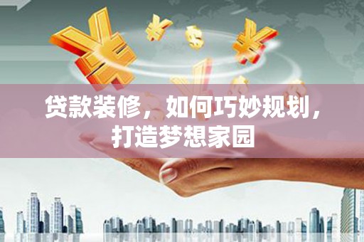 郸城贷款装修，如何巧妙规划，打造梦想家园