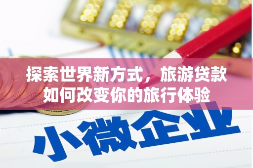 郸城探索世界新方式，旅游贷款如何改变你的旅行体验