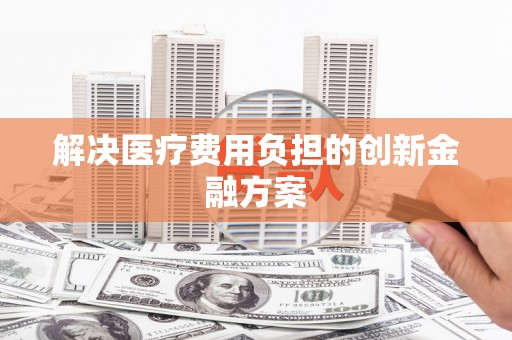 郸城解决医疗费用负担的创新金融方案