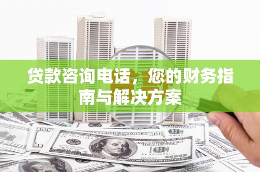 郸城贷款咨询电话，您的财务指南与解决方案