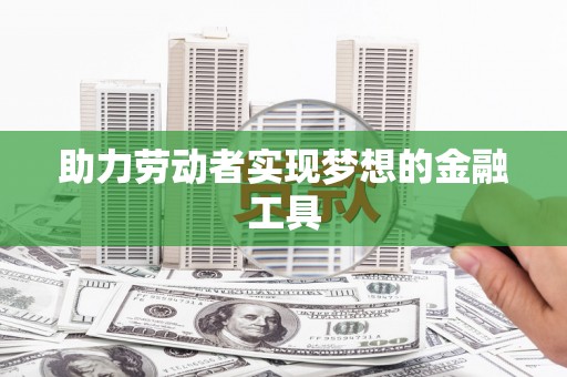 郸城助力劳动者实现梦想的金融工具