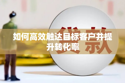 郸城如何高效触达目标客户并提升转化率