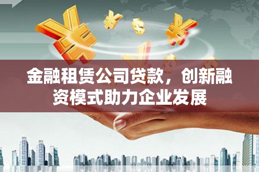 郸城金融租赁公司贷款，创新融资模式助力企业发展
