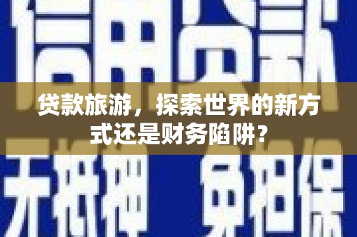 郸城贷款旅游，探索世界的新方式还是财务陷阱？