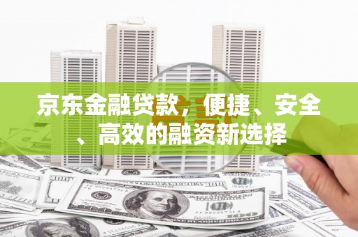 郸城京东金融贷款，便捷、安全、高效的融资新选择