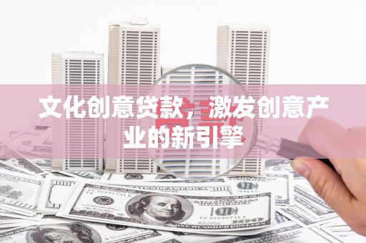 郸城文化创意贷款，激发创意产业的新引擎