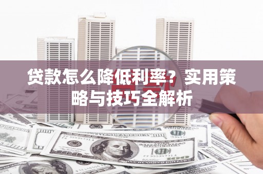 郸城贷款怎么降低利率？实用策略与技巧全解析