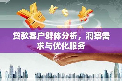 郸城贷款客户群体分析，洞察需求与优化服务